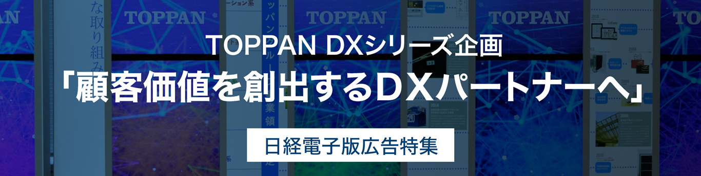 TOPPAN DXシリーズ企画「顧客価値を創出するDXパートナーへ」日経電子版広告特集